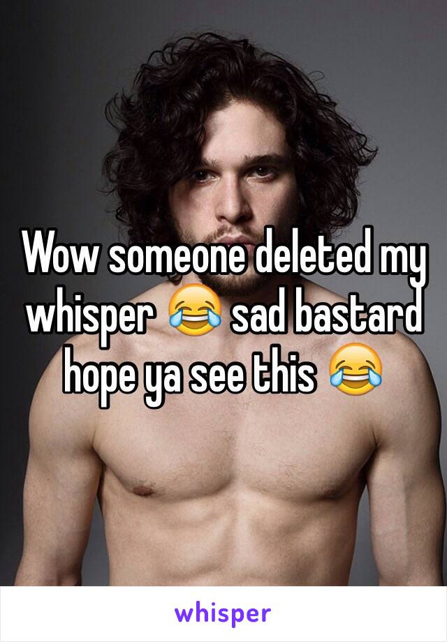 Wow someone deleted my whisper 😂 sad bastard hope ya see this 😂