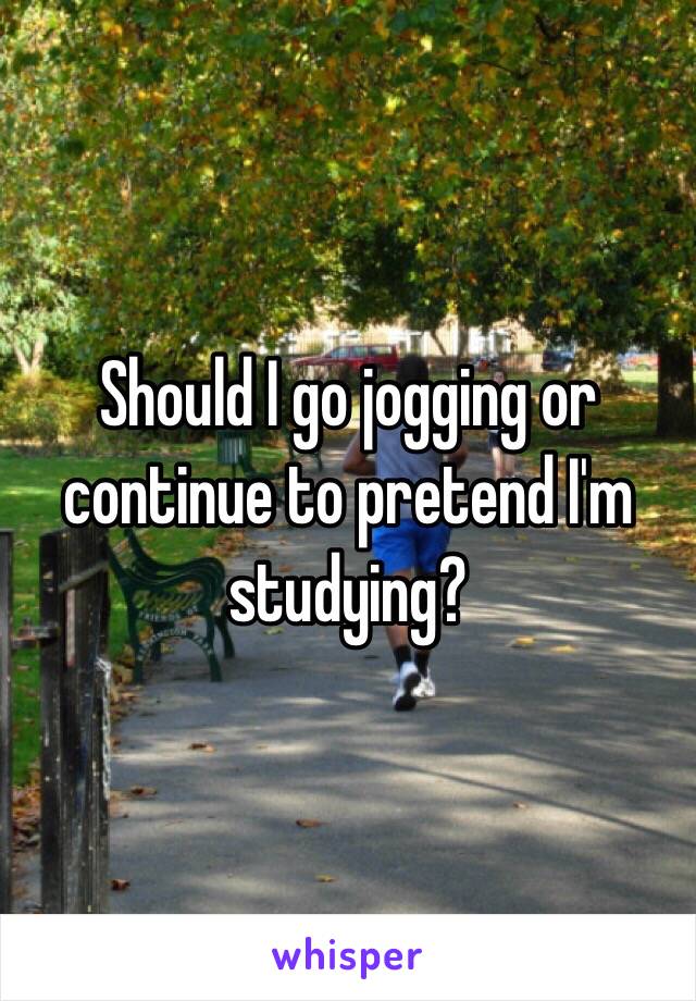 Should I go jogging or continue to pretend I'm studying? 