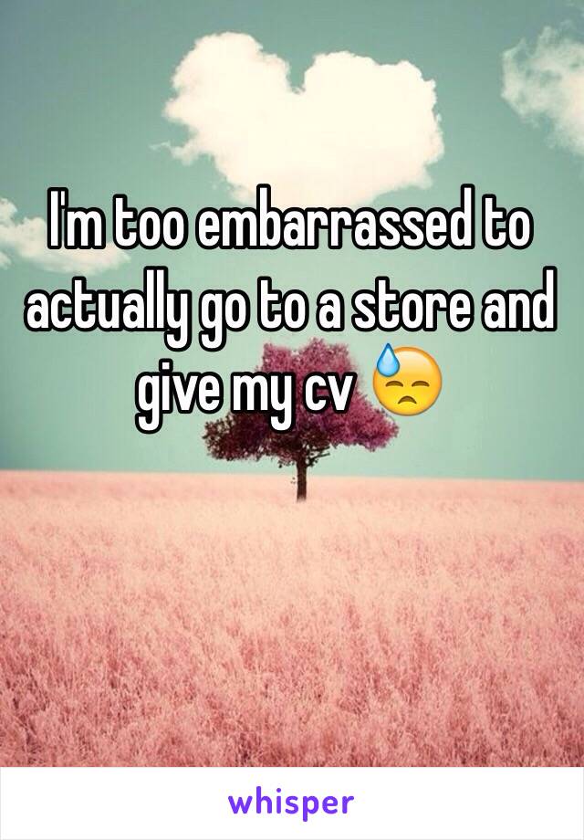 I'm too embarrassed to actually go to a store and give my cv 😓