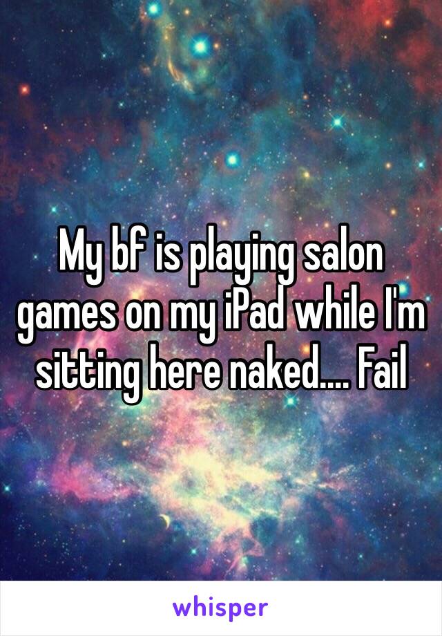 My bf is playing salon games on my iPad while I'm sitting here naked.... Fail 