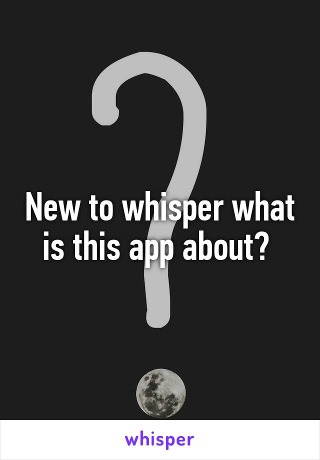 New to whisper what is this app about? 