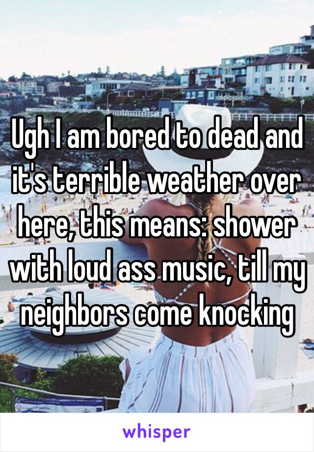 Ugh I am bored to dead and it's terrible weather over here, this means: shower with loud ass music, till my neighbors come knocking