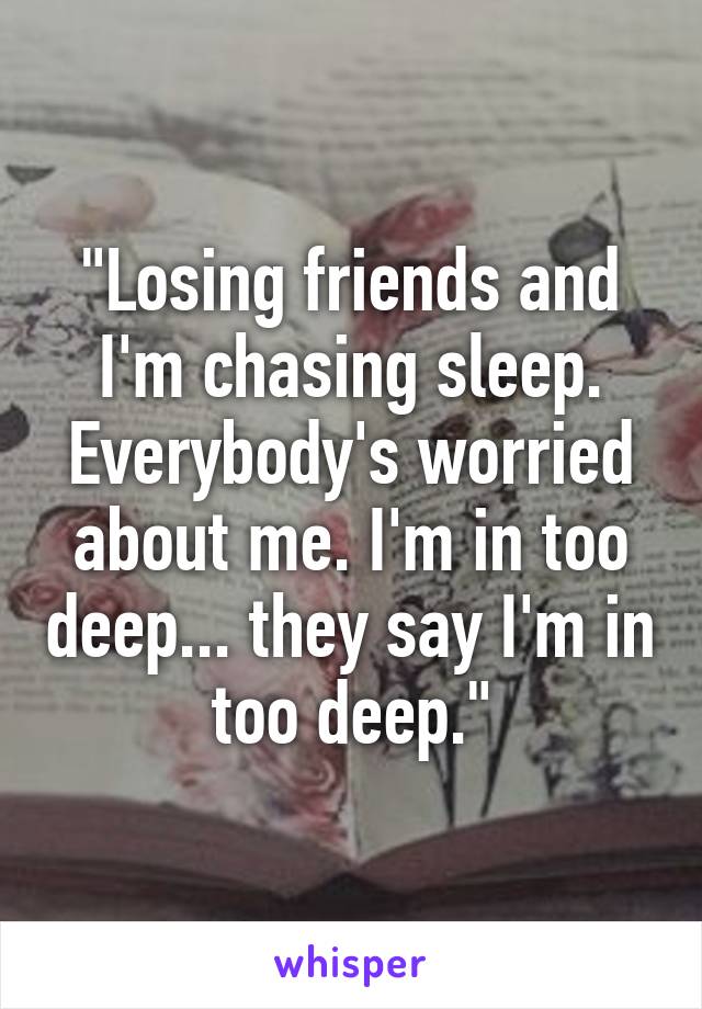 "Losing friends and I'm chasing sleep. Everybody's worried about me. I'm in too deep... they say I'm in too deep."