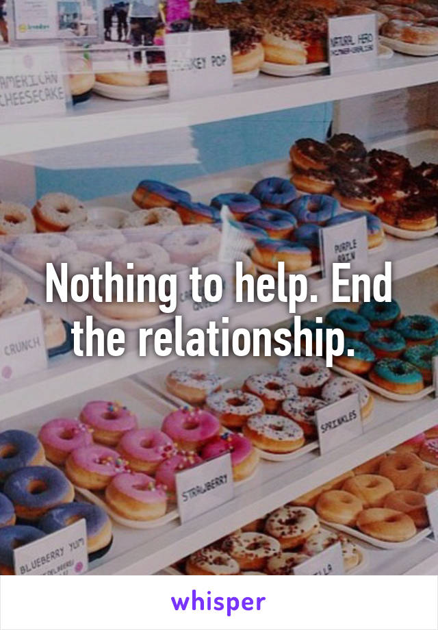 Nothing to help. End the relationship. 