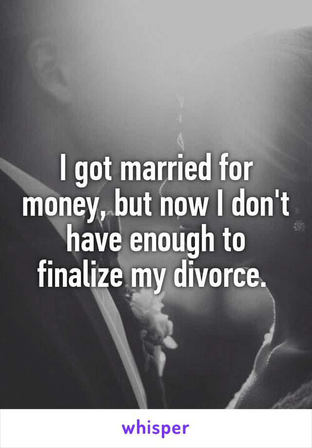 I got married for money, but now I don't have enough to finalize my divorce. 