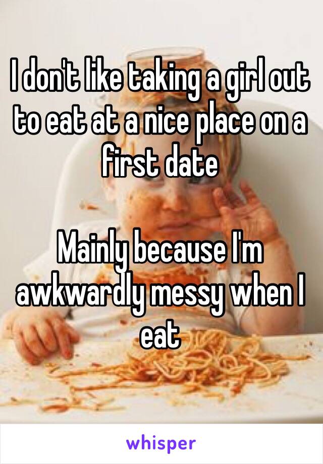 I don't like taking a girl out to eat at a nice place on a first date

Mainly because I'm awkwardly messy when I eat 
