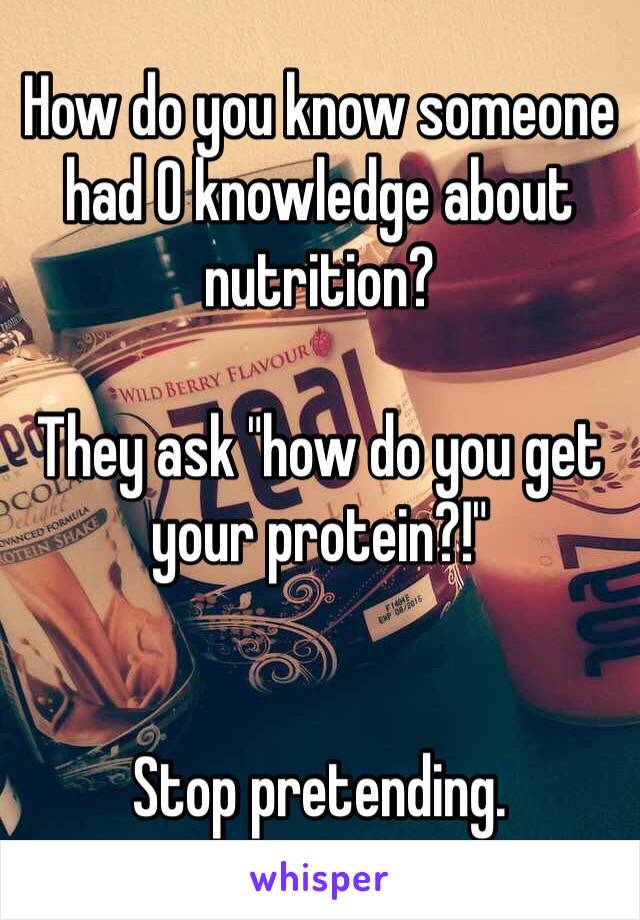 How do you know someone had 0 knowledge about nutrition?

They ask "how do you get your protein?!"


Stop pretending.