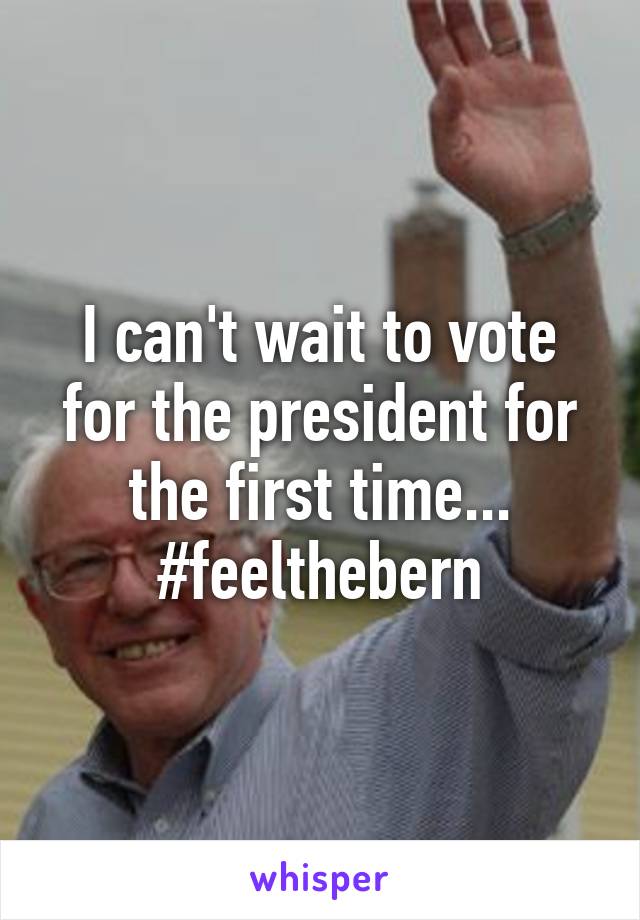 I can't wait to vote for the president for the first time... #feelthebern