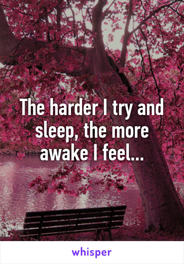 The harder I try and sleep, the more awake I feel...