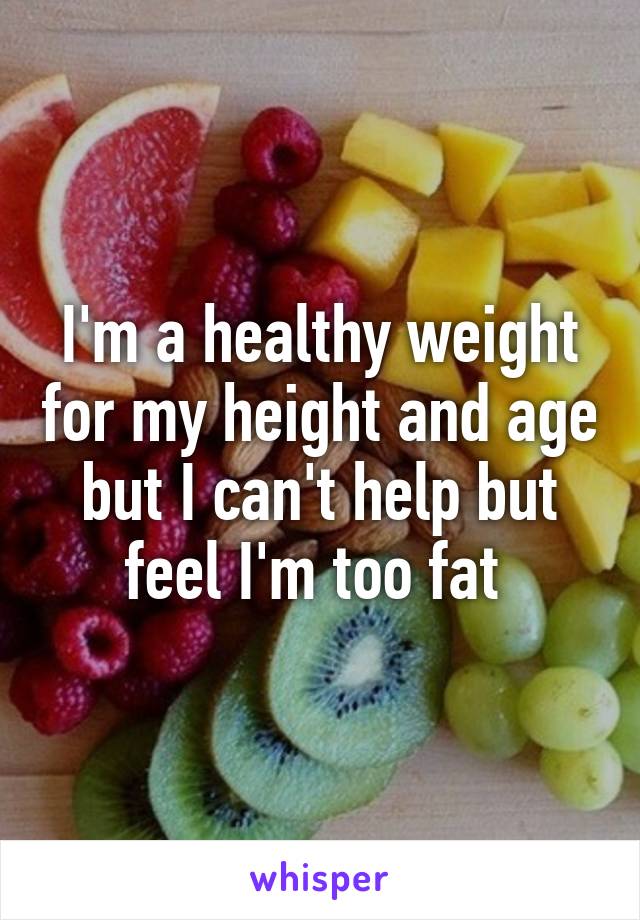 I'm a healthy weight for my height and age but I can't help but feel I'm too fat 