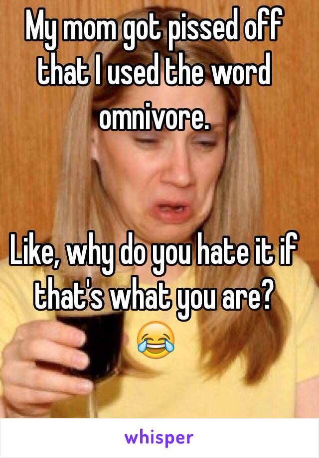 My mom got pissed off that I used the word omnivore.


Like, why do you hate it if that's what you are? 
😂