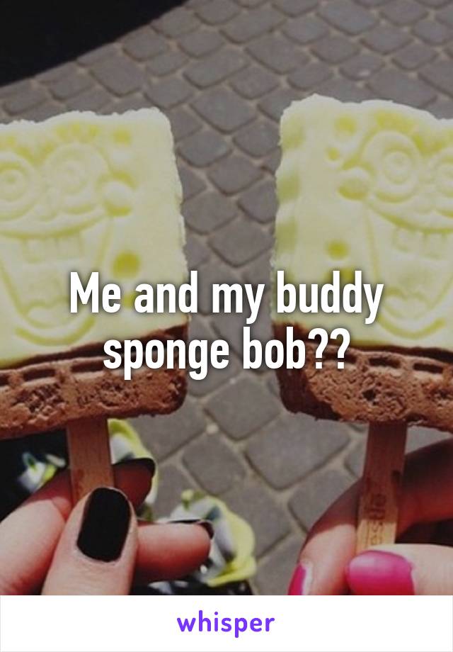 Me and my buddy sponge bob??