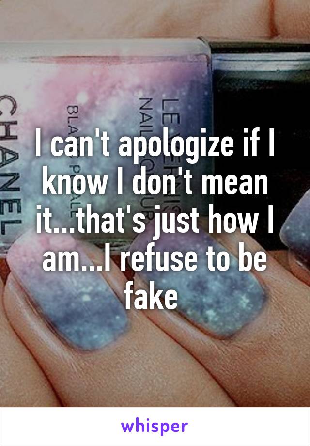 I can't apologize if I know I don't mean it...that's just how I am...I refuse to be fake 