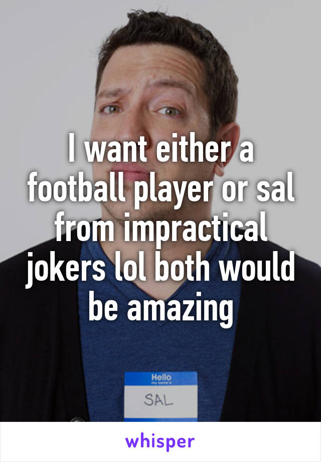 I want either a football player or sal from impractical jokers lol both would be amazing