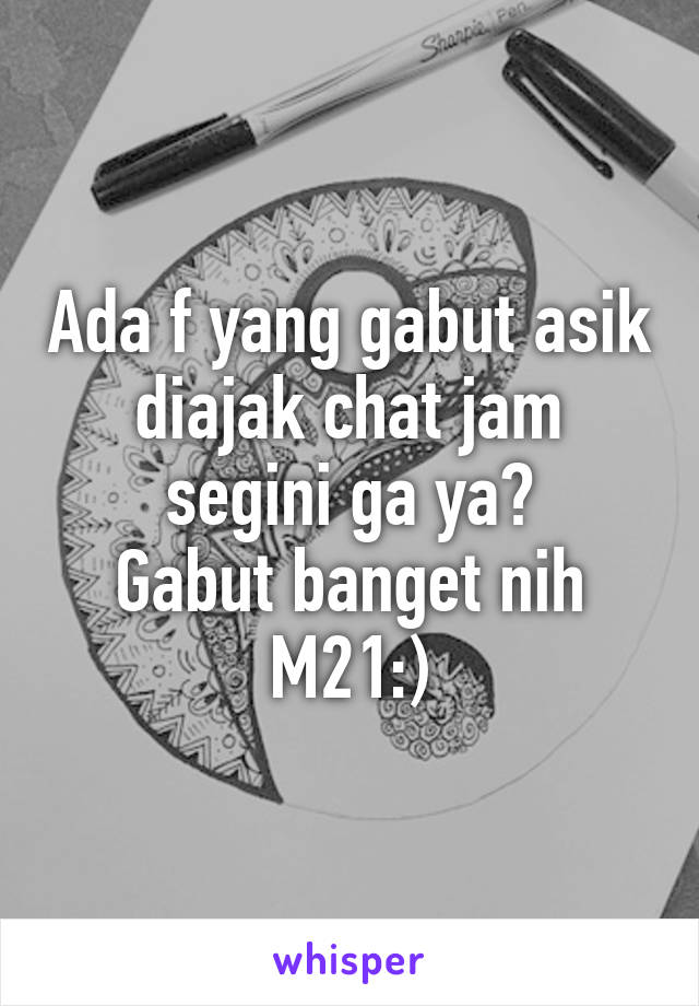 Ada f yang gabut asik diajak chat jam segini ga ya?
Gabut banget nih
M21:)