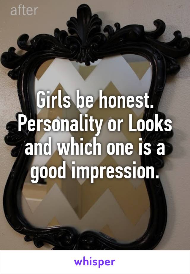 Girls be honest. Personality or Looks and which one is a good impression.