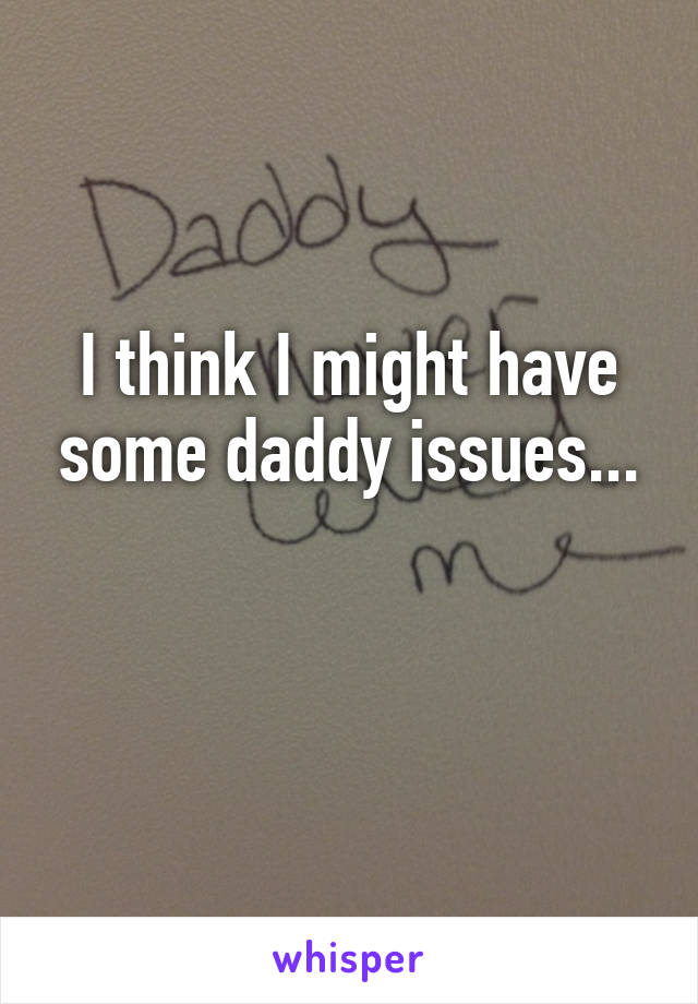 I think I might have some daddy issues...

