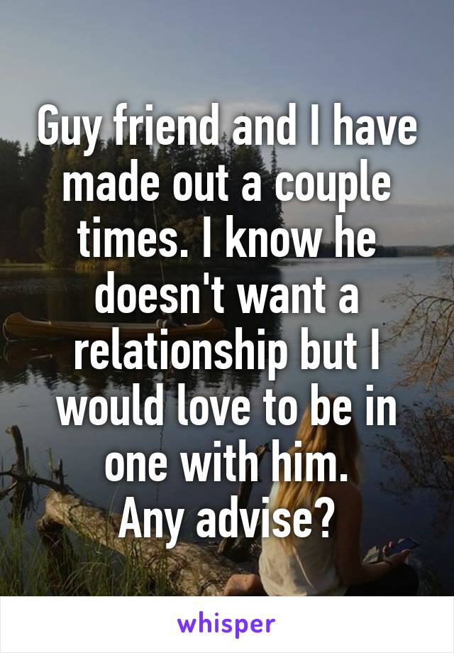 Guy friend and I have made out a couple times. I know he doesn't want a relationship but I would love to be in one with him.
Any advise?