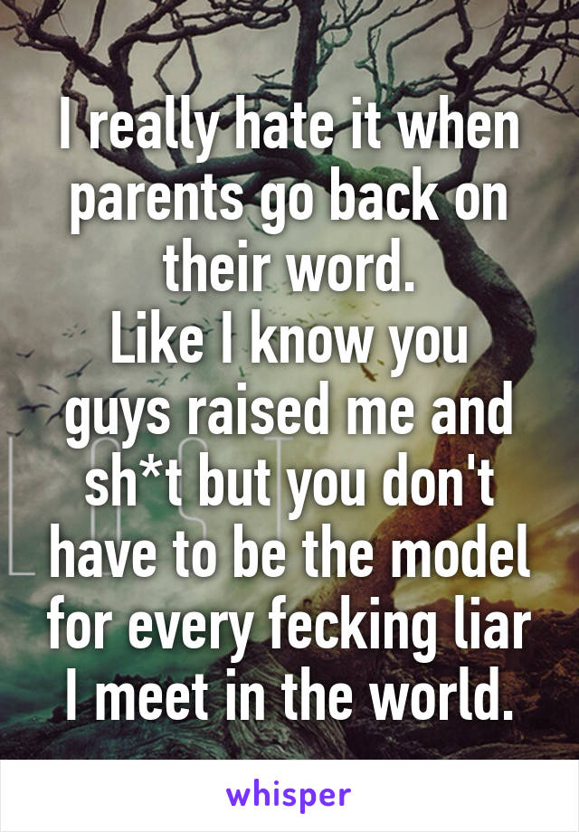 I really hate it when parents go back on their word.
Like I know you guys raised me and sh*t but you don't have to be the model for every fecking liar I meet in the world.