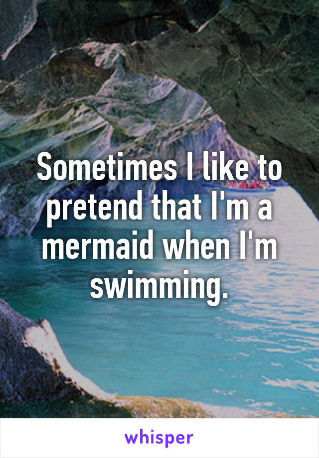 Sometimes I like to pretend that I'm a mermaid when I'm swimming.