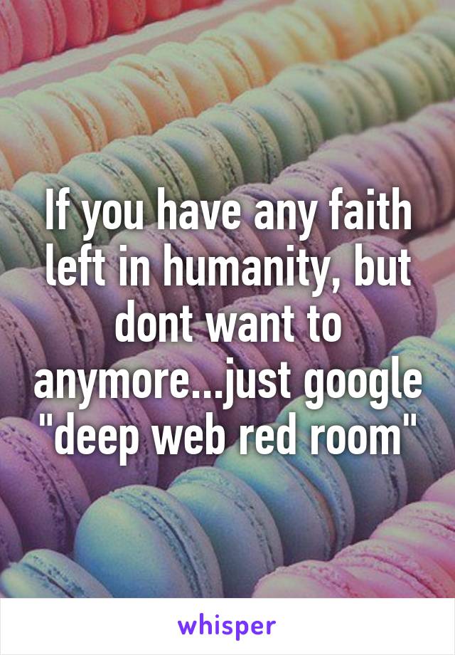 If you have any faith left in humanity, but dont want to anymore...just google "deep web red room"