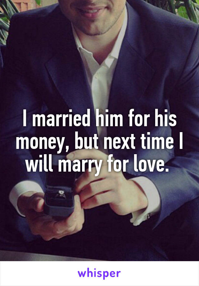 I married him for his money, but next time I will marry for love. 