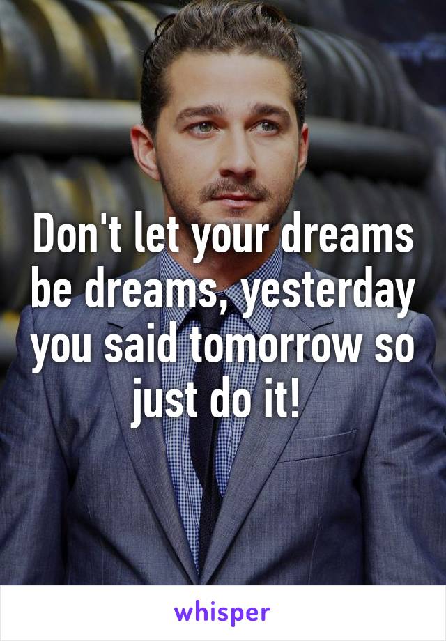 Don't let your dreams be dreams, yesterday you said tomorrow so just do it! 