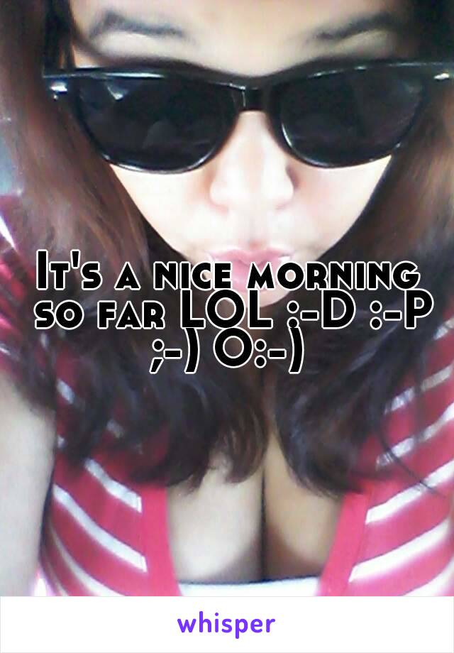 It's a nice morning so far LOL :-D :-P ;-) O:-) 