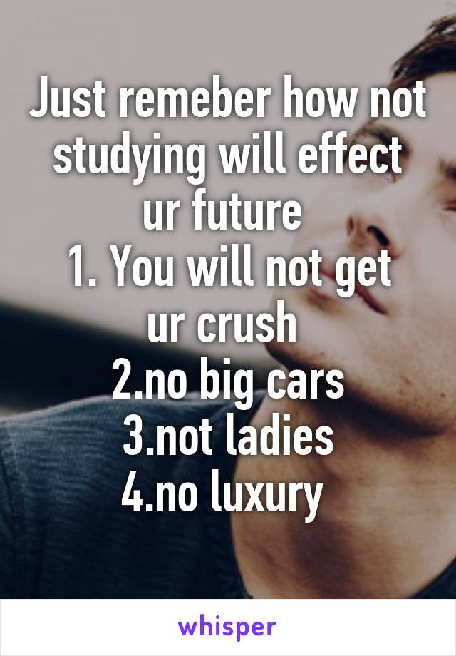 Just remeber how not studying will effect ur future 
1. You will not get ur crush 
2.no big cars
3.not ladies
4.no luxury 
