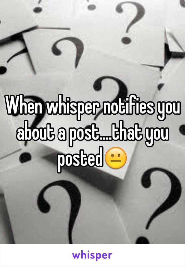 When whisper notifies you about a post....that you posted😐