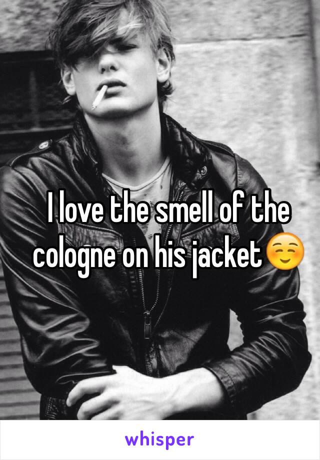 I love the smell of the cologne on his jacket☺️