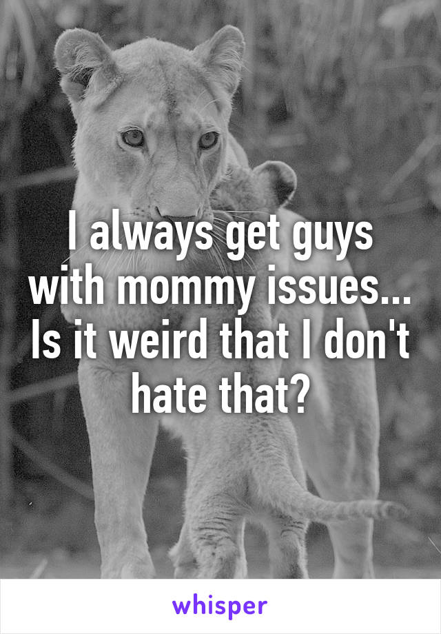 I always get guys with mommy issues... Is it weird that I don't hate that?