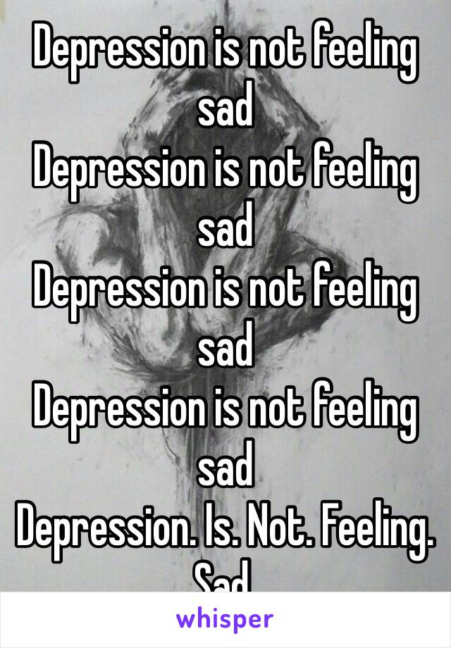 Depression is not feeling sad
Depression is not feeling sad
Depression is not feeling sad
Depression is not feeling sad
Depression. Is. Not. Feeling. Sad.