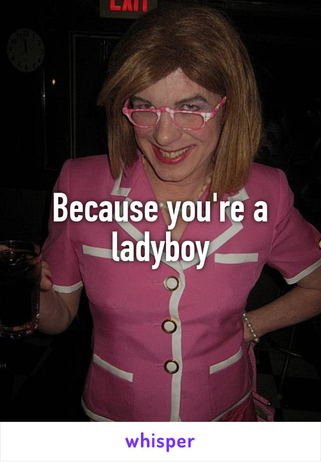 Because you're a ladyboy