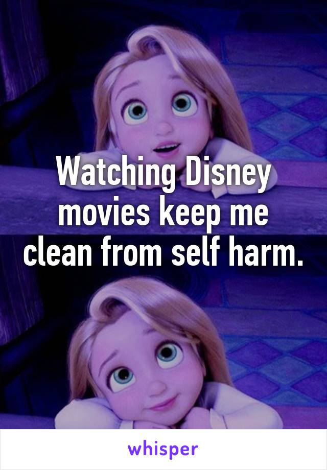 Watching Disney movies keep me clean from self harm. 