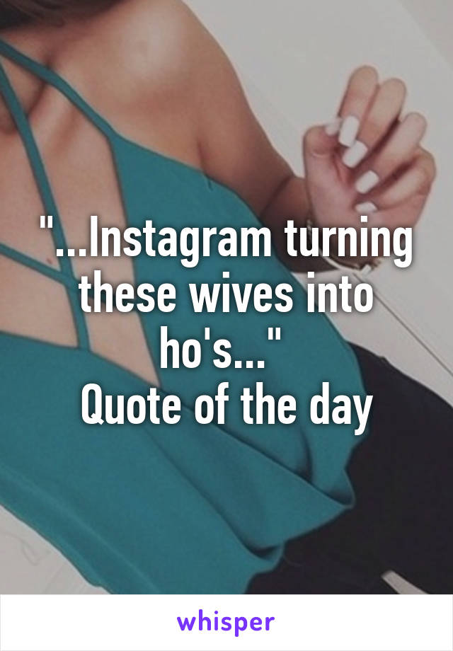 "...Instagram turning these wives into ho's..." 
Quote of the day