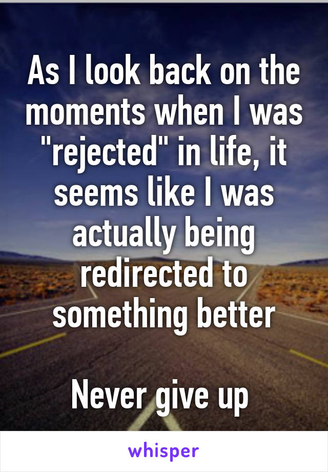 As I look back on the moments when I was "rejected" in life, it seems like I was actually being redirected to something better

Never give up 