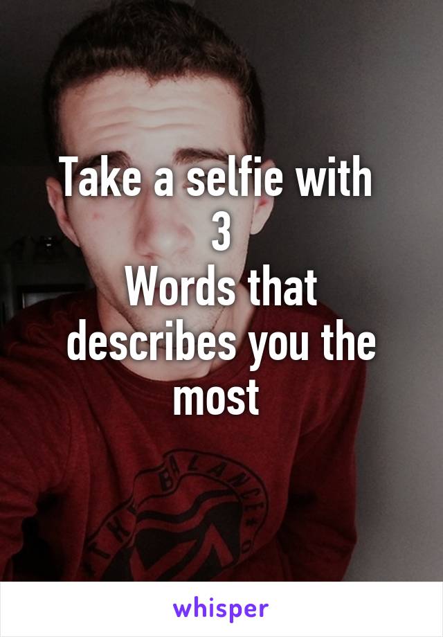 Take a selfie with 
3
Words that describes you the most 
