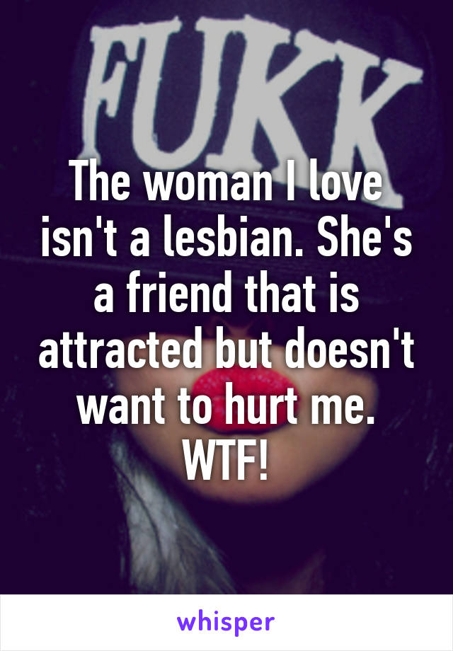 The woman I love isn't a lesbian. She's a friend that is attracted but doesn't want to hurt me. WTF!