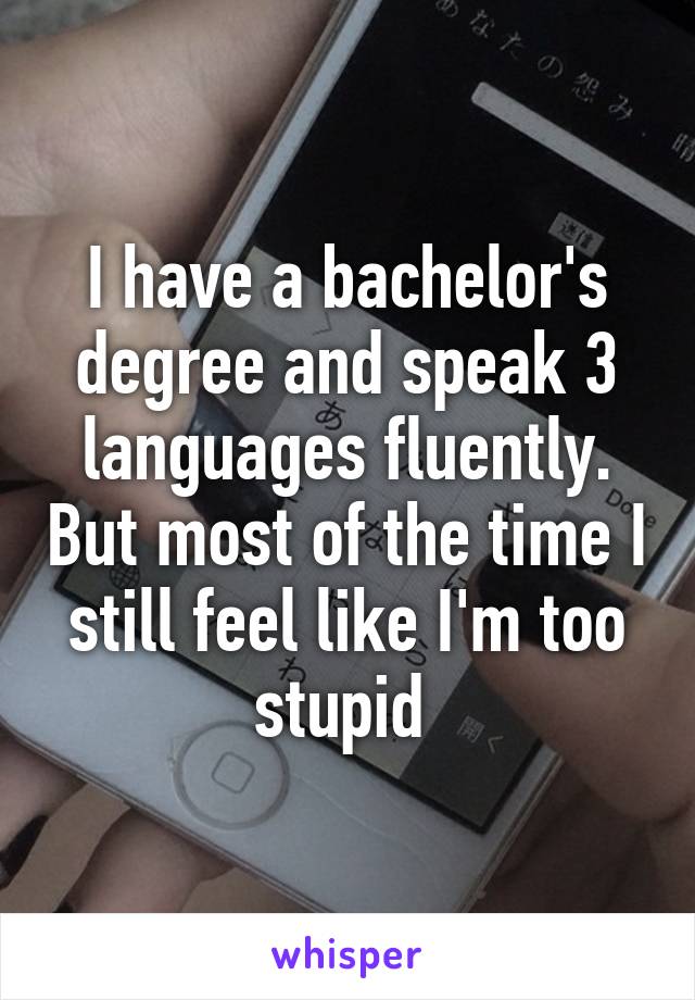 I have a bachelor's degree and speak 3 languages fluently. But most of the time I still feel like I'm too stupid 