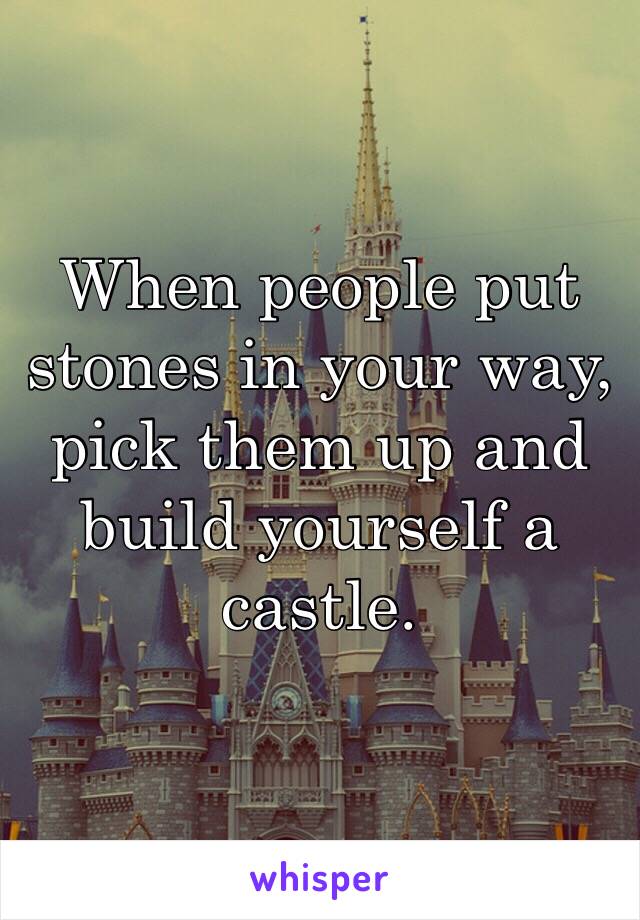 When people put stones in your way, pick them up and build yourself a castle.