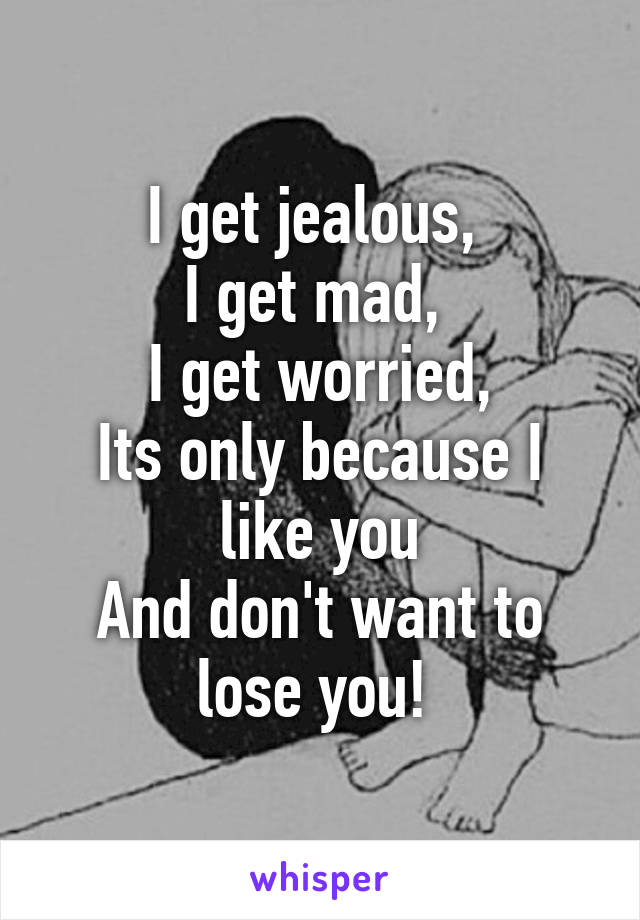 I get jealous, 
I get mad, 
I get worried,
Its only because I like you
And don't want to lose you! 