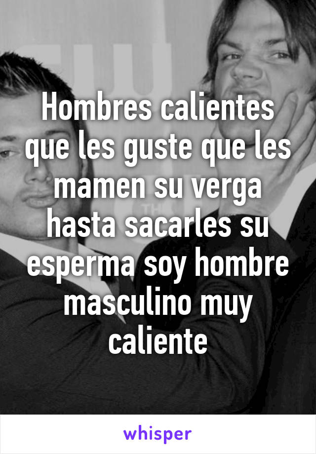 Hombres calientes que les guste que les mamen su verga hasta sacarles su esperma soy hombre masculino muy caliente