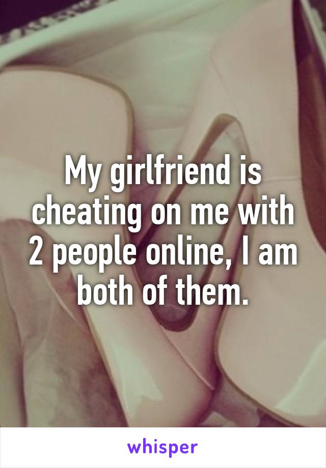 My girlfriend is cheating on me with 2 people online, I am both of them.