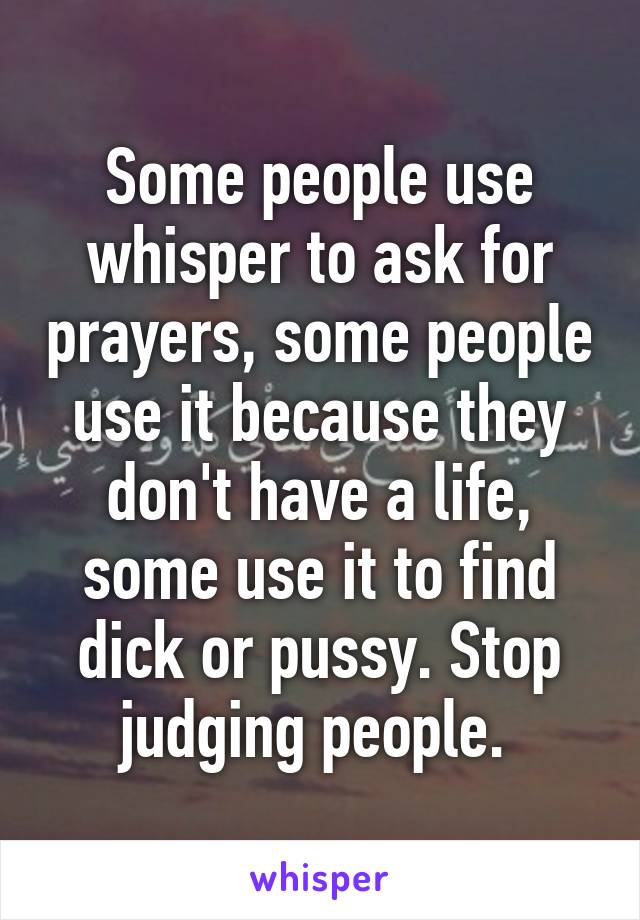 Some people use whisper to ask for prayers, some people use it because they don't have a life, some use it to find dick or pussy. Stop judging people. 