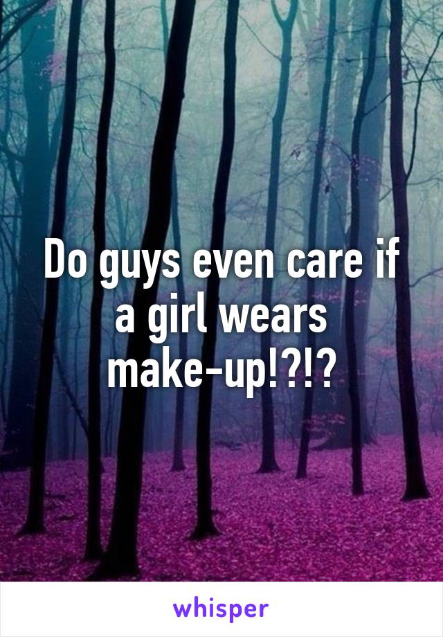 Do guys even care if a girl wears make-up!?!?