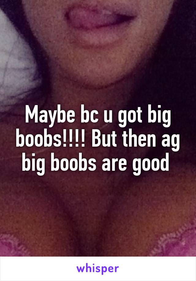 Maybe bc u got big boobs!!!! But then ag big boobs are good 