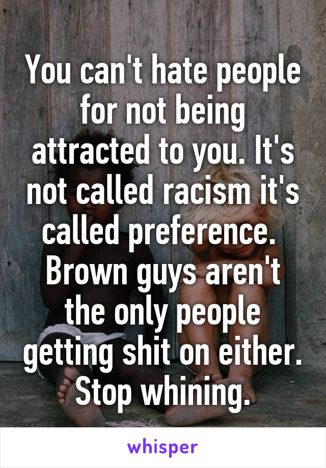 You can't hate people for not being attracted to you. It's not called racism it's called preference.  Brown guys aren't the only people getting shit on either. Stop whining.