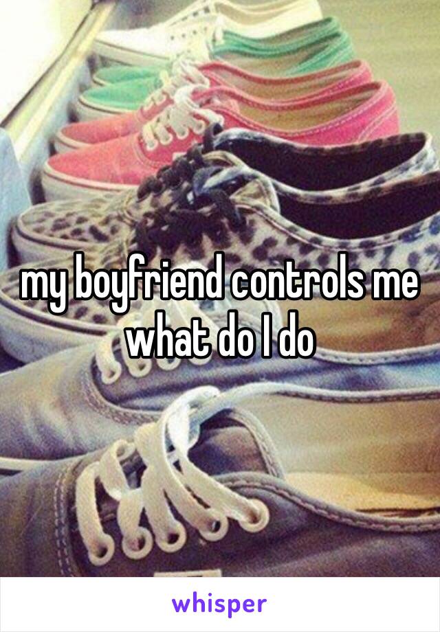 my boyfriend controls me what do I do 