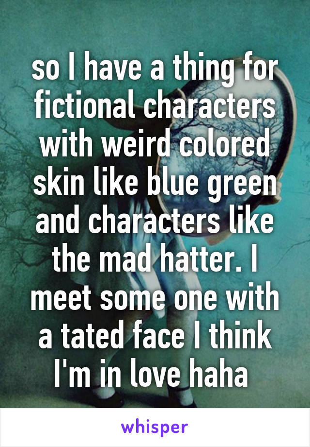 so I have a thing for fictional characters with weird colored skin like blue green and characters like the mad hatter. I meet some one with a tated face I think I'm in love haha 